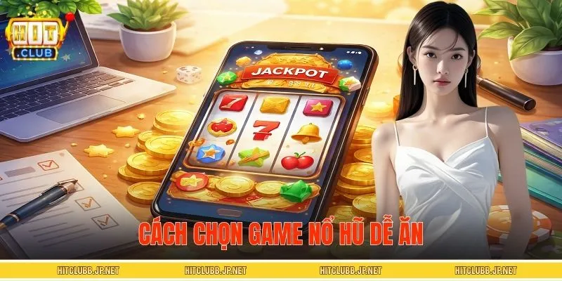Cách Chọn Game Nổ Hũ Dễ Ăn - Kinh Nghiệm Từ Cao Thủ HITCLUB